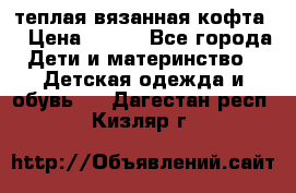 теплая вязанная кофта  › Цена ­ 300 - Все города Дети и материнство » Детская одежда и обувь   . Дагестан респ.,Кизляр г.